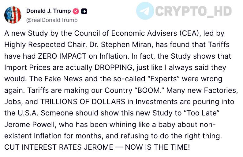 Дональд Трамп снова призывает главу ФРС снизить ставку! truthsocial Новое исследование, проведенное Советом экономических консультантов CEA показало, что тарифы не оказали НИКАКОГО влияния на инфляцию. Цены на импорт снижаются, как я всегда и говорил. Фейковые новости и так называемые «эксперты» снова ошиблись. В США появляется множество новых заводов, рабочих мест и инвестиций на ТРИЛЛИОНЫ долларов. Кто-то должен показать это исследование «Вечно опаздывающему» Джерому Пауэллу, который уже несколько месяцев хнычет, как младенец, о несуществующей инфляции и отказывается поступать правильно. СНИЖАЙ ПРОЦЕНТНУЮ СТАВКУ, ДЖЕРОМ, СЕЙЧАС САМОЕ ВРЕМЯ Ранее: необходимо уволиться Crypto Headlines