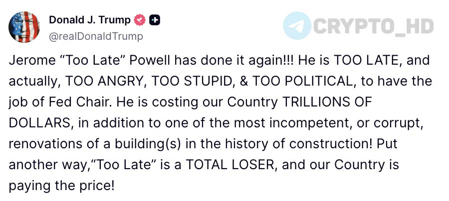 Дональд Трамп: Джером «Вечно опаздывающий» Пауэлл снова отличился! Он ОПЯТЬ ОПОЗДАЛ и, по сути, слишком раздражителен, слишком некомпетентен и слишком политизирован для должности главы ФРС. Он обходится нашей стране в триллионы долларов, а еще замешан в одной из самых неумелых или коррумпированных реконструкций зданий за всю историю строительства! Проще говоря, «Вечно опаздывающий» – полнейший неудачник, и именно за это сейчас расплачивается наша страна! Ранее: - заседание ФРС - Выступление Пауэлла Crypto Headlines