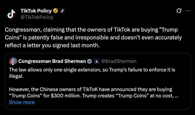 Владельцы TikTok приобрели мемкоин $TRUMP на сумму около $300 млн, что вызвало обвинения со стороны конгрессмена США Брэда Шермана Он назвал это «прямой взяткой Трампу», особенно на фоне решения президента продлить работу TikTok в стране ещё на 90 дней. Представители TikTok назвали обвинения «заведомо ложными и безответственными».